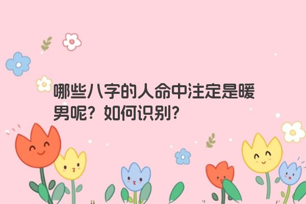 哪些八字的人命中注定是暖男呢？如何识别？