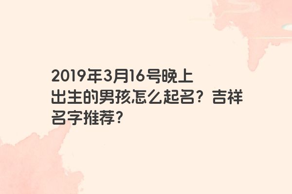 2019年3月16号晚上出生的男孩怎么起名？吉祥名字推荐？