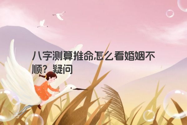 八字测算推命怎么看婚姻不顺？疑问