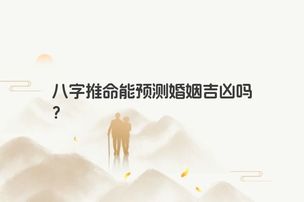 八字推命能预测婚姻吉凶吗？