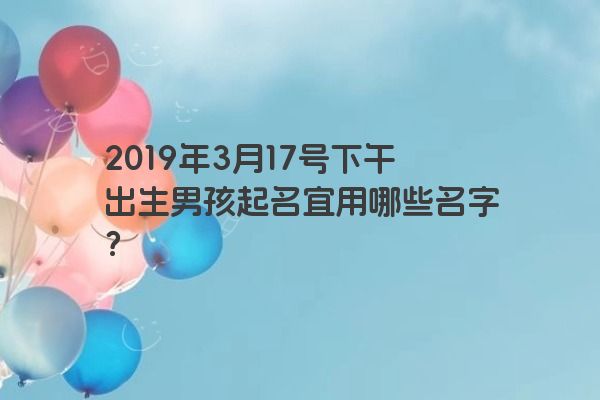 2019年3月17号下午出生男孩起名宜用哪些名字？