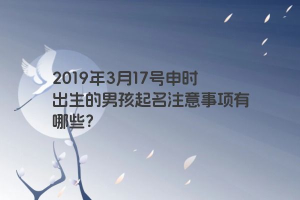 2019年3月17号申时出生的男孩起名注意事项有哪些？