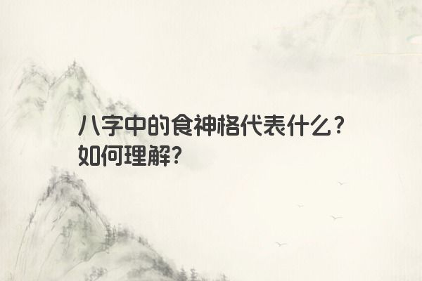 八字中的食神格代表什么？如何理解？