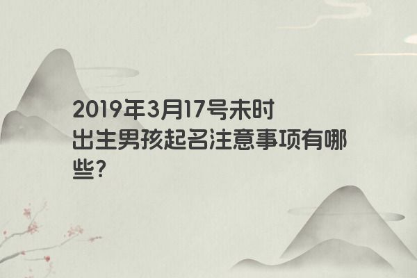 2019年3月17号未时出生男孩起名注意事项有哪些？