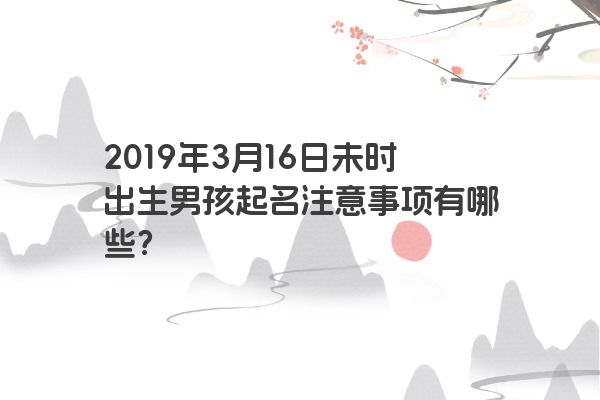 2019年3月16日未时出生男孩起名注意事项有哪些？