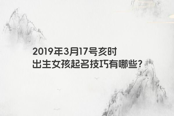 2019年3月17号亥时出生女孩起名技巧有哪些？