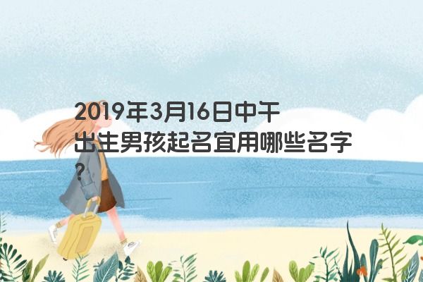 2019年3月16日中午出生男孩起名宜用哪些名字？