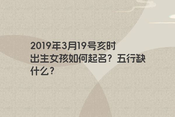 2019年3月19号亥时出生女孩如何起名？五行缺什么？