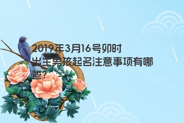 2019年3月16号卯时出生男孩起名注意事项有哪些？