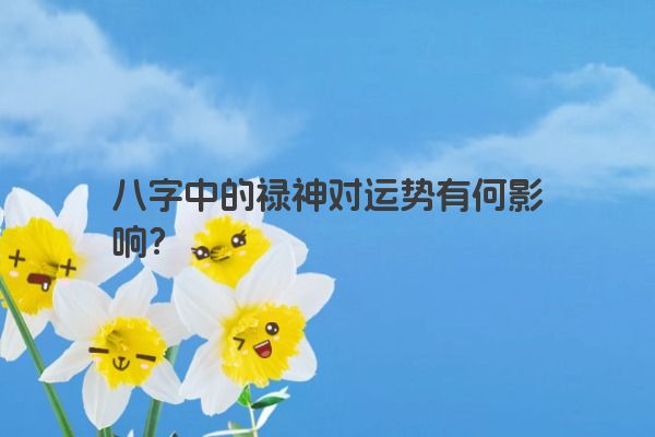 八字中的禄神对运势有何影响？