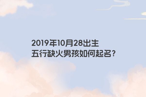 2019年10月28出生五行缺火男孩如何起名？