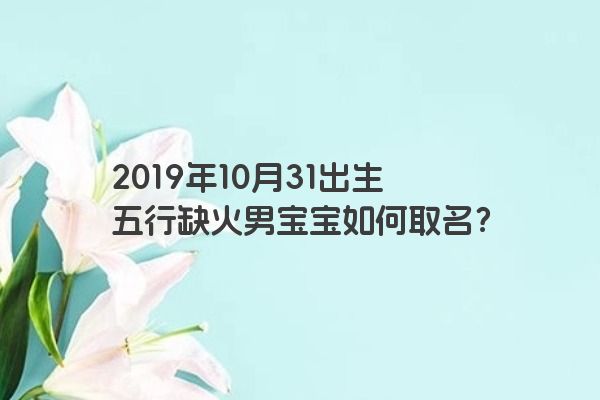 2019年10月31出生五行缺火男宝宝如何取名？