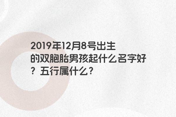 2019年12月8号出生的双胞胎男孩起什么名字好？五行属什么？