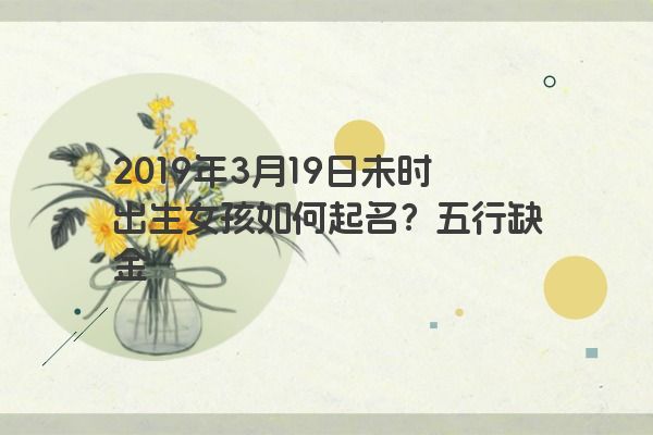 2019年3月19日未时出生女孩如何起名？五行缺金