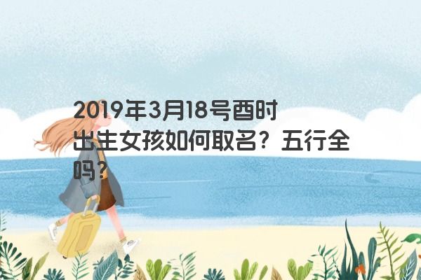 2019年3月18号酉时出生女孩如何取名？五行全吗？