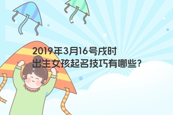 2019年3月16号戌时出生女孩起名技巧有哪些？