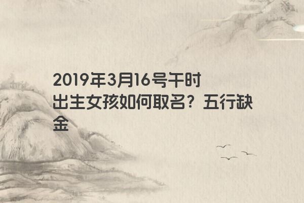 2019年3月16号午时出生女孩如何取名？五行缺金