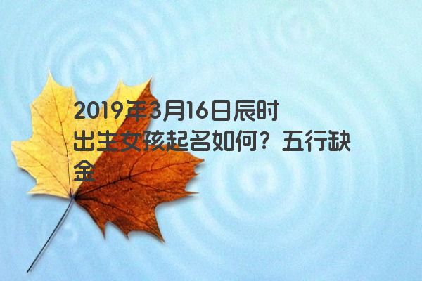2019年3月16日辰时出生女孩起名如何？五行缺金
