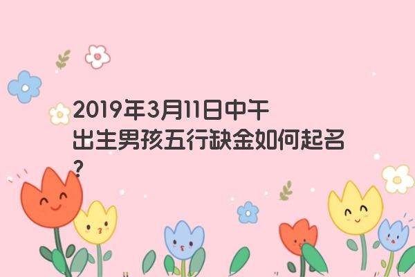 2019年3月11日中午出生男孩五行缺金如何起名？