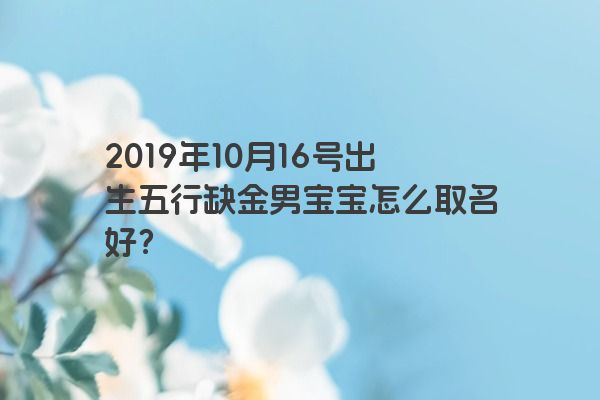 2019年10月16号出生五行缺金男宝宝怎么取名好？