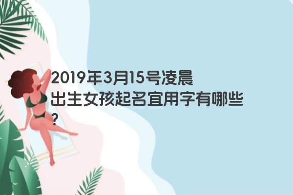 2019年3月15号凌晨出生女孩起名宜用字有哪些？