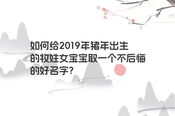 如何给2019年猪年出生的牧姓女宝宝取一个不后悔的好名字？