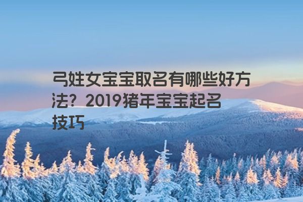 弓姓女宝宝取名有哪些好方法？2019猪年宝宝起名技巧