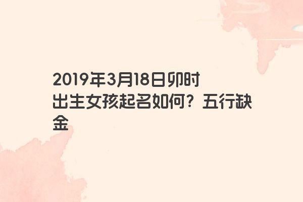2019年3月18日卯时出生女孩起名如何？五行缺金
