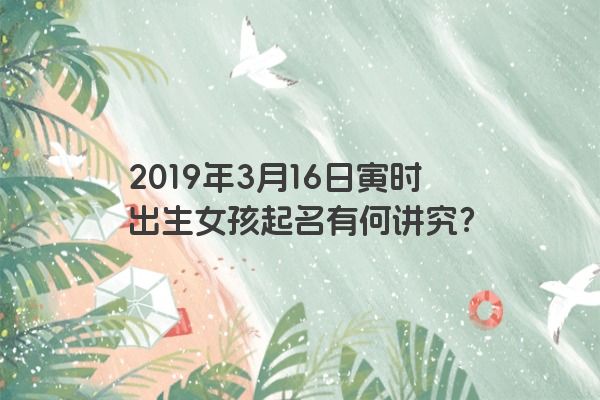 2019年3月16日寅时出生女孩起名有何讲究？