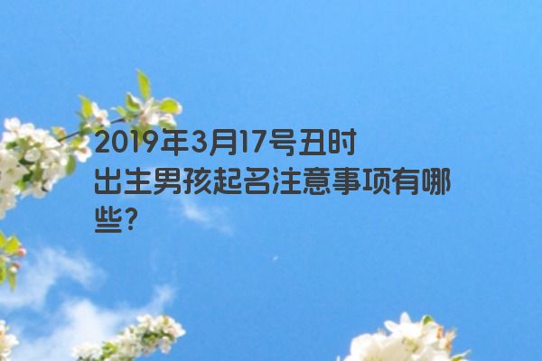 2019年3月17号丑时出生男孩起名注意事项有哪些？