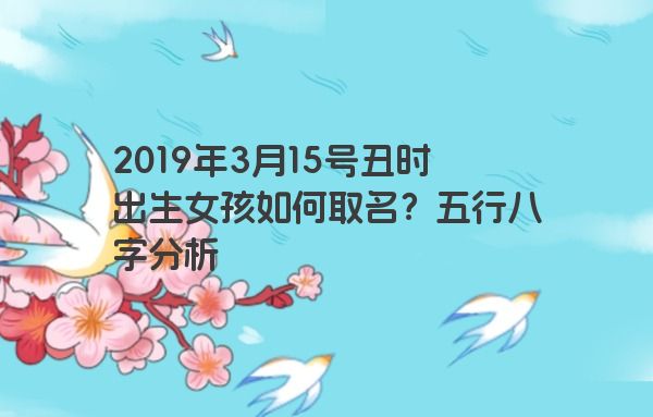 2019年3月15号丑时出生女孩如何取名？五行八字分析