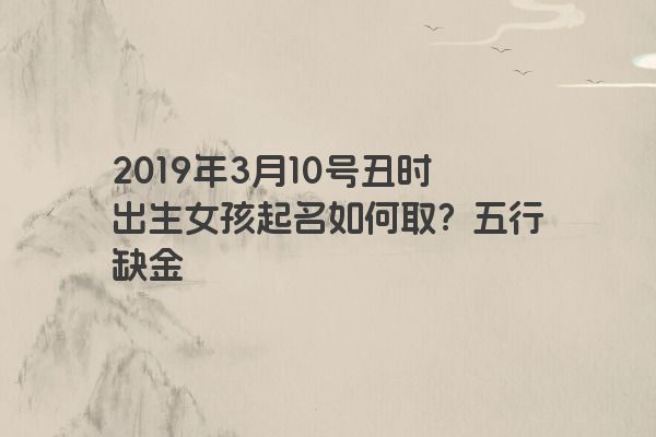 2019年3月10号丑时出生女孩起名如何取？五行缺金