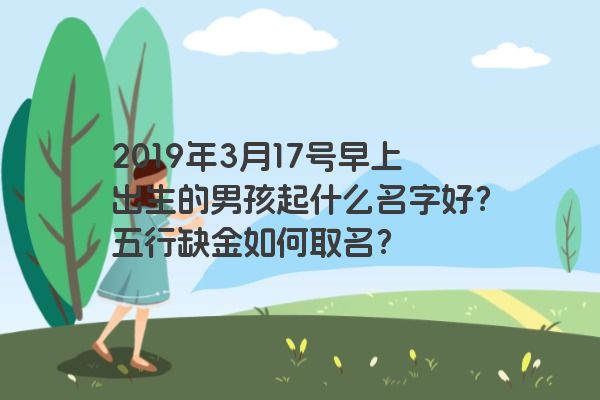 2019年3月17号早上出生的男孩起什么名字好？五行缺金如何取名？