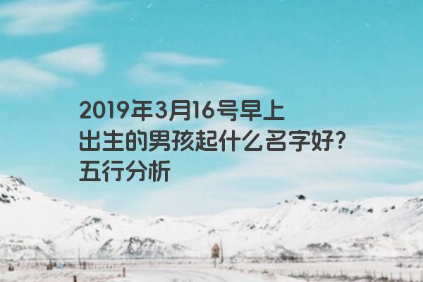 2019年3月16号早上出生的男孩起什么名字好？五行分析