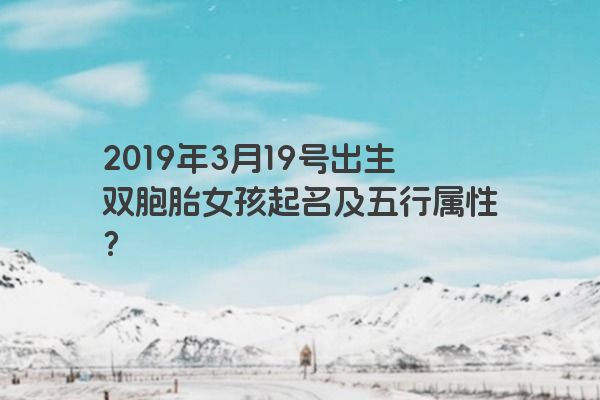 2019年3月19号出生双胞胎女孩起名及五行属性？