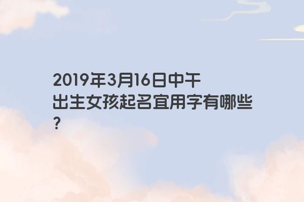 2019年3月16日中午出生女孩起名宜用字有哪些？