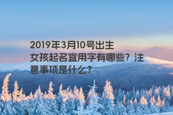 2019年3月10号出生女孩起名宜用字有哪些？注意事项是什么？