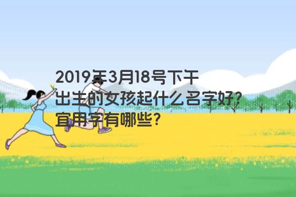 2019年3月18号下午出生的女孩起什么名字好？宜用字有哪些？