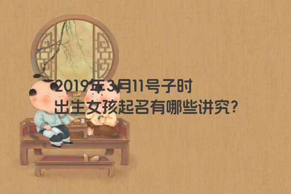 2019年3月11号子时出生女孩起名有哪些讲究？