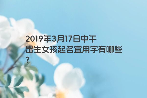 2019年3月17日中午出生女孩起名宜用字有哪些？