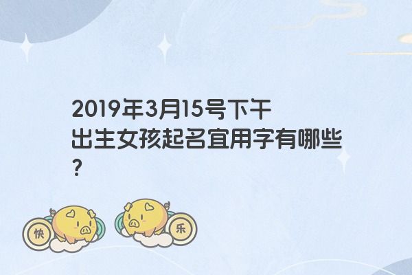 2019年3月15号下午出生女孩起名宜用字有哪些？