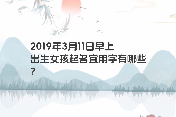 2019年3月11日早上出生女孩起名宜用字有哪些？