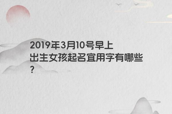 2019年3月10号早上出生女孩起名宜用字有哪些？