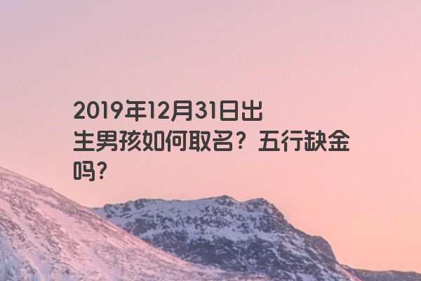 2019年12月31日出生男孩如何取名？五行缺金吗？