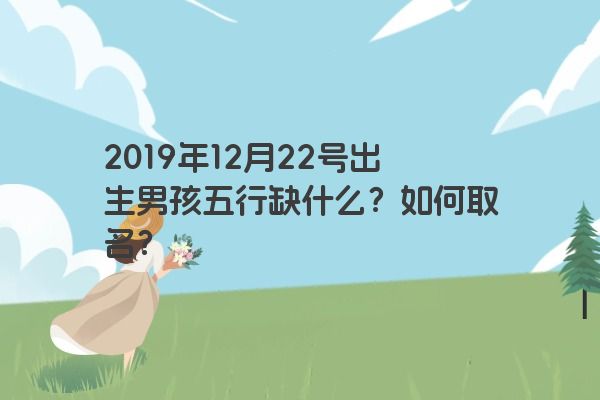 2019年12月22号出生男孩五行缺什么？如何取名？