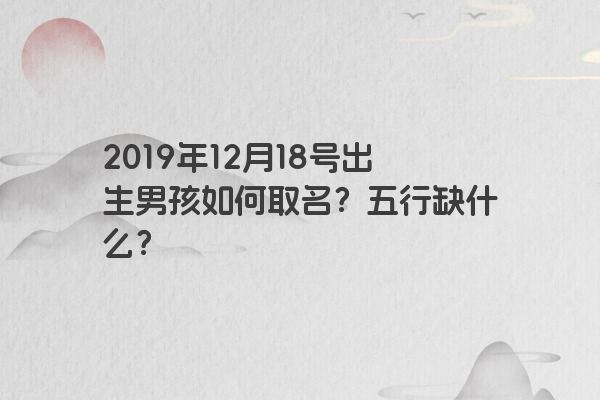 2019年12月18号出生男孩如何取名？五行缺什么？