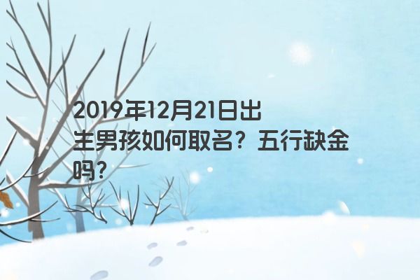 2019年12月21日出生男孩如何取名？五行缺金吗？