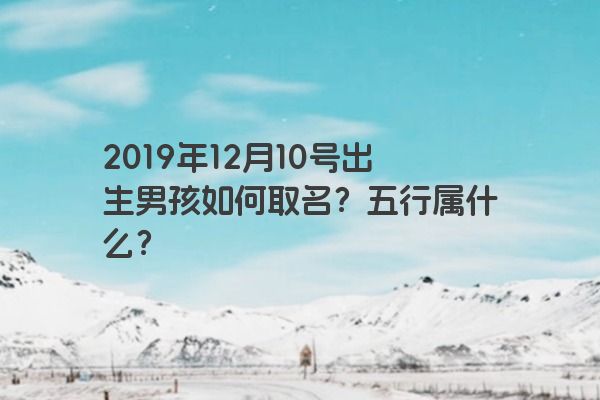 2019年12月10号出生男孩如何取名？五行属什么？
