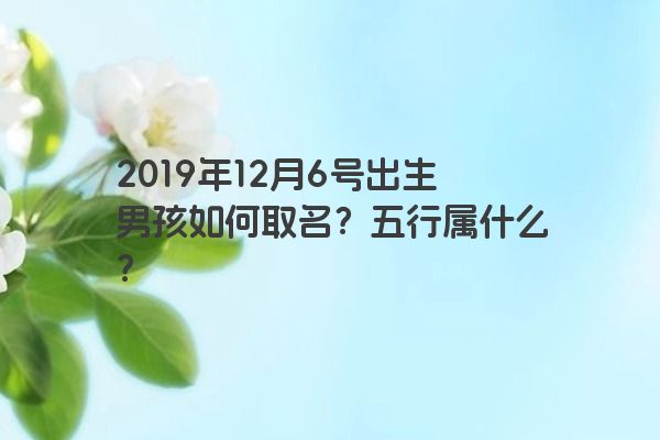 2019年12月6号出生男孩如何取名？五行属什么？