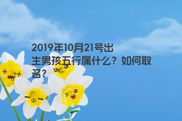 2019年10月21号出生男孩五行属什么？如何取名？